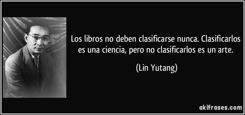 Los libros no deben clasificarse nunca. Clasificarlos es una ciencia, pero no clasificarlos es un arte. (Lin Yutang)