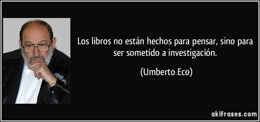 Los libros no están hechos para pensar, sino para ser sometido a investigación. (Umberto Eco)