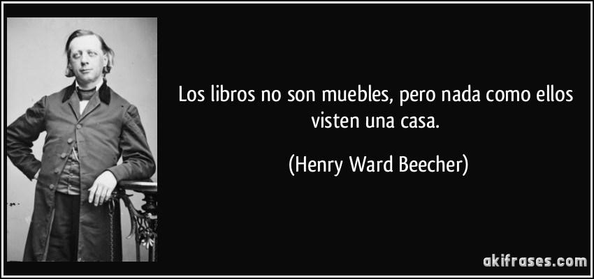 Los libros no son muebles, pero nada como ellos visten una casa. (Henry Ward Beecher)