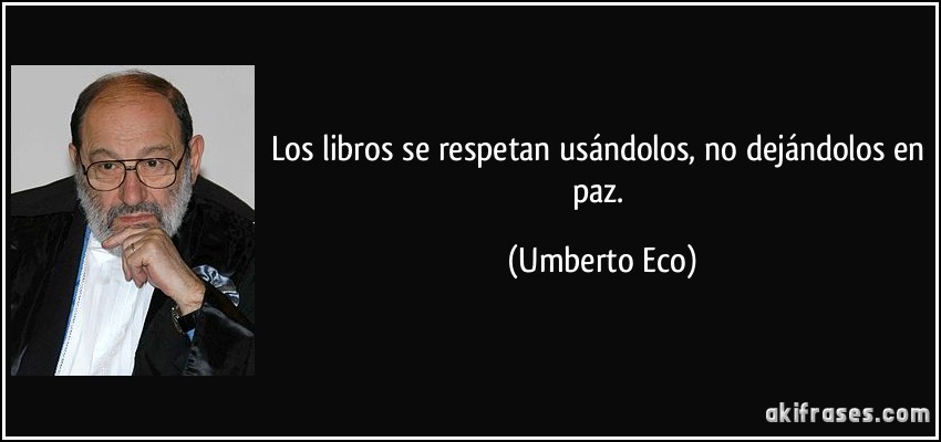 Los libros se respetan usándolos, no dejándolos en paz. (Umberto Eco)