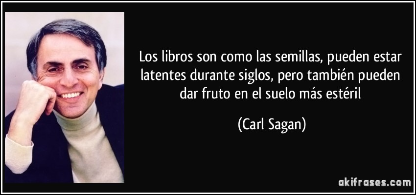 Los libros son como las semillas, pueden estar latentes durante siglos, pero también pueden dar fruto en el suelo más estéril (Carl Sagan)