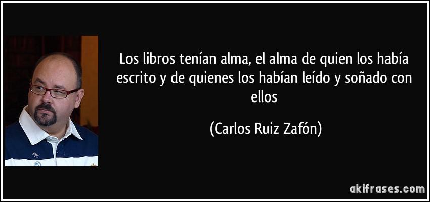 Los libros tenían alma, el alma de quien los había escrito y de quienes los habían leído y soñado con ellos (Carlos Ruiz Zafón)