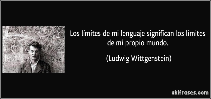 Los límites de mi lenguaje significan los límites de mi propio mundo. (Ludwig Wittgenstein)