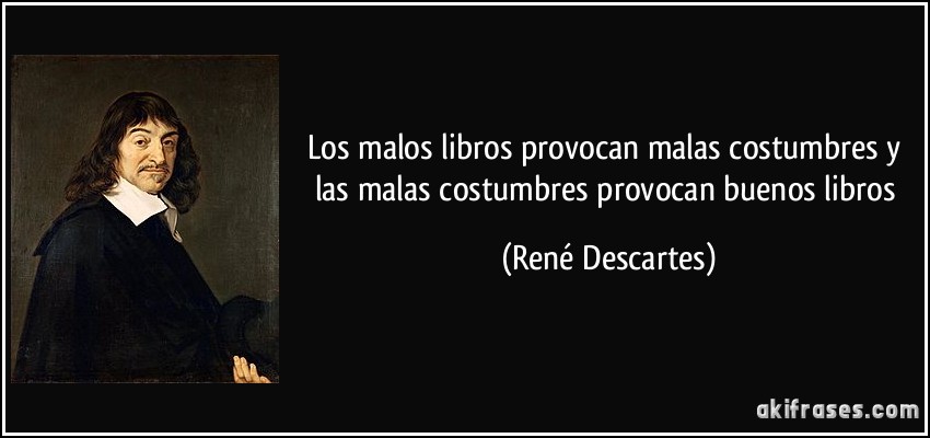 Los malos libros provocan malas costumbres y las malas costumbres provocan buenos libros (René Descartes)