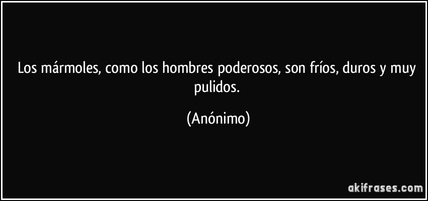 Los mármoles, como los hombres poderosos, son fríos, duros y...