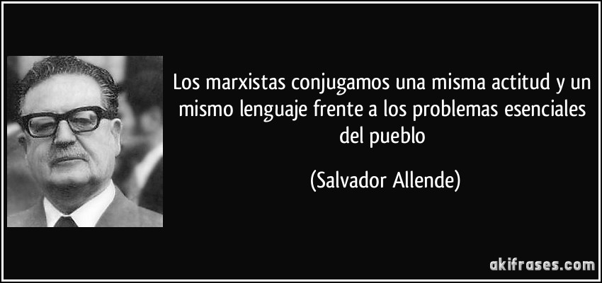 Los marxistas conjugamos una misma actitud y un mismo lenguaje frente a los problemas esenciales del pueblo (Salvador Allende)