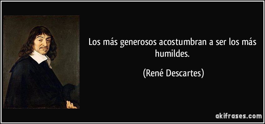 Los más generosos acostumbran a ser los más humildes. (René Descartes)