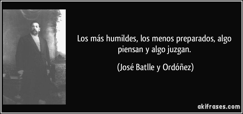 Los más humildes, los menos preparados, algo piensan y algo juzgan. (José Batlle y Ordóñez)