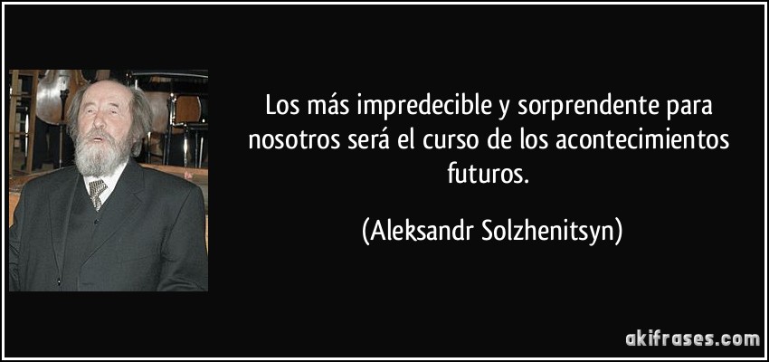 Los más impredecible y sorprendente para nosotros será el curso de los acontecimientos futuros. (Aleksandr Solzhenitsyn)