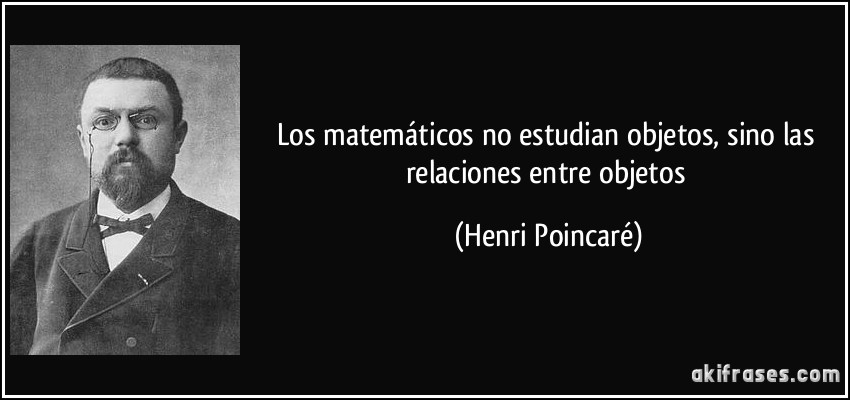 Los matemáticos no estudian objetos, sino las relaciones entre objetos (Henri Poincaré)