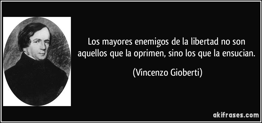 Los mayores enemigos de la libertad no son aquellos que la oprimen, sino los que la ensucian. (Vincenzo Gioberti)