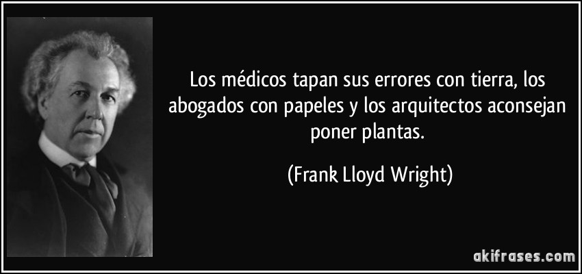 Los médicos tapan sus errores con tierra, los abogados con papeles y los arquitectos aconsejan poner plantas. (Frank Lloyd Wright)