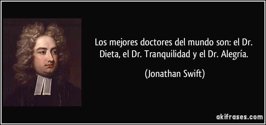 Los mejores doctores del mundo son: el Dr. Dieta, el Dr. Tranquilidad y el Dr. Alegría. (Jonathan Swift)