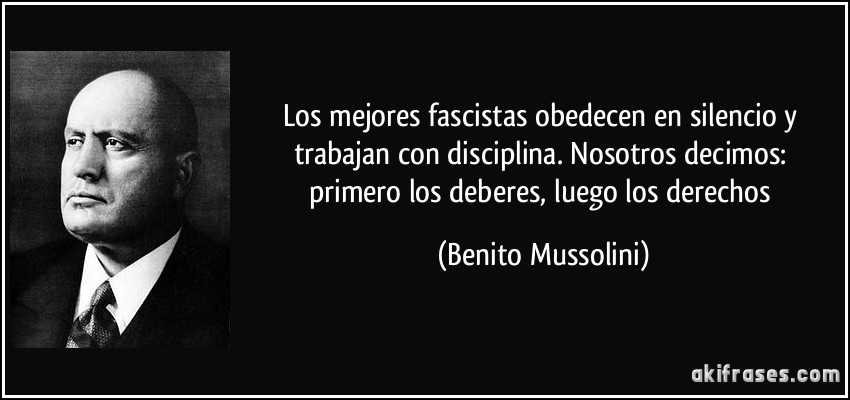 Los mejores fascistas obedecen en silencio y trabajan con disciplina. Nosotros decimos: primero los deberes, luego los derechos (Benito Mussolini)
