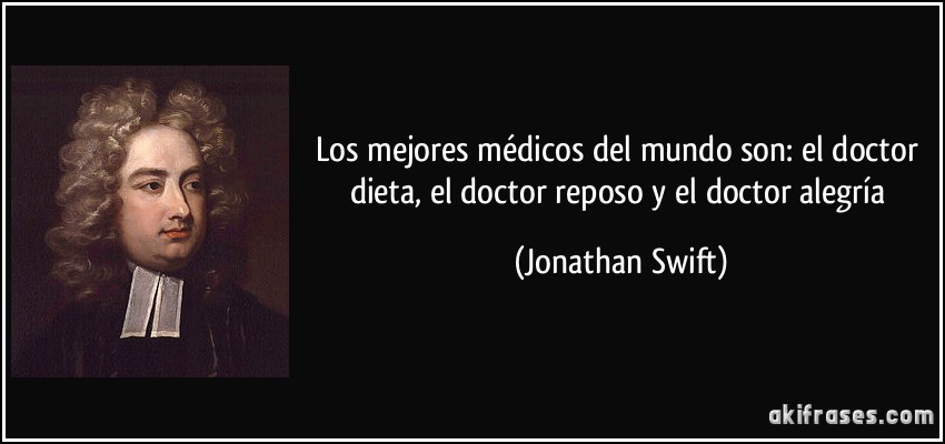 Los mejores médicos del mundo son: el doctor dieta, el doctor reposo y el doctor alegría (Jonathan Swift)