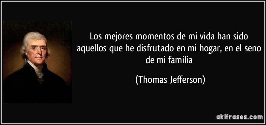 Los mejores momentos de mi vida han sido aquellos que he disfrutado en mi hogar, en el seno de mi familia (Thomas Jefferson)