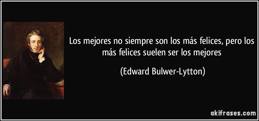 Los mejores no siempre son los más felices, pero los más felices suelen ser los mejores (Edward Bulwer-Lytton)