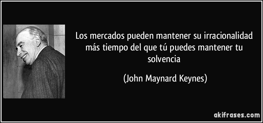 Los mercados pueden mantener su irracionalidad más tiempo del que tú puedes mantener tu solvencia (John Maynard Keynes)