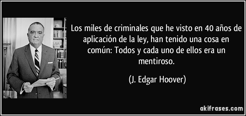 Los miles de criminales que he visto en 40 años de aplicación de la ley, han tenido una cosa en común: Todos y cada uno de ellos era un mentiroso. (J. Edgar Hoover)