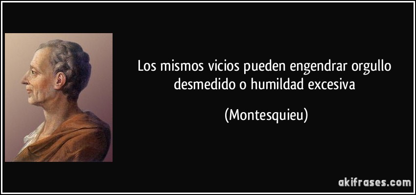 Los mismos vicios pueden engendrar orgullo desmedido o humildad excesiva (Montesquieu)
