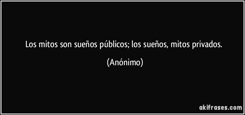 Los mitos son sueños públicos; los sueños, mitos privados. (Anónimo)