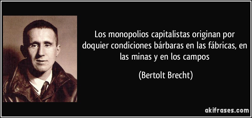 Los monopolios capitalistas originan por doquier condiciones bárbaras en las fábricas, en las minas y en los campos (Bertolt Brecht)