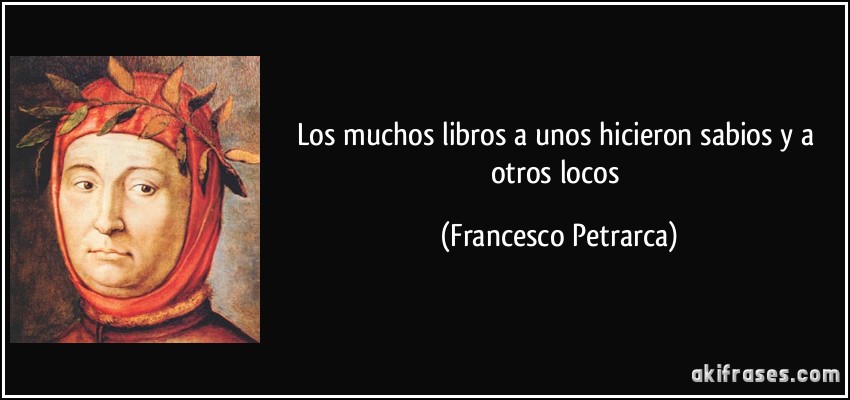 Los muchos libros a unos hicieron sabios y a otros locos (Francesco Petrarca)