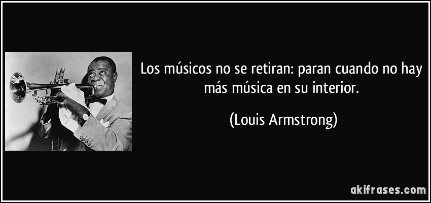 Los músicos no se retiran: paran cuando no hay más música en su interior. (Louis Armstrong)