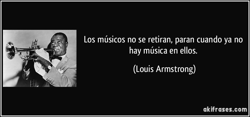 Los músicos no se retiran, paran cuando ya no hay música en ellos. (Louis Armstrong)