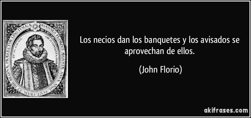 Los necios dan los banquetes y los avisados se aprovechan de ellos. (John Florio)