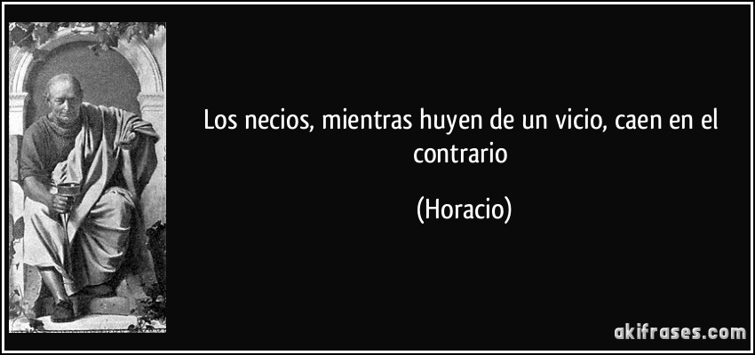 Los necios, mientras huyen de un vicio, caen en el contrario (Horacio)