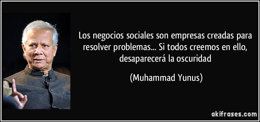 Los negocios sociales son empresas creadas para resolver problemas... Si todos creemos en ello, desaparecerá la oscuridad (Muhammad Yunus)