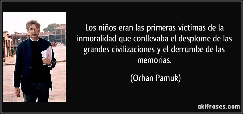 Los niños eran las primeras víctimas de la inmoralidad que conllevaba el desplome de las grandes civilizaciones y el derrumbe de las memorias. (Orhan Pamuk)