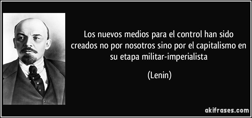 Los nuevos medios para el control han sido creados no por nosotros sino por el capitalismo en su etapa militar-imperialista (Lenin)