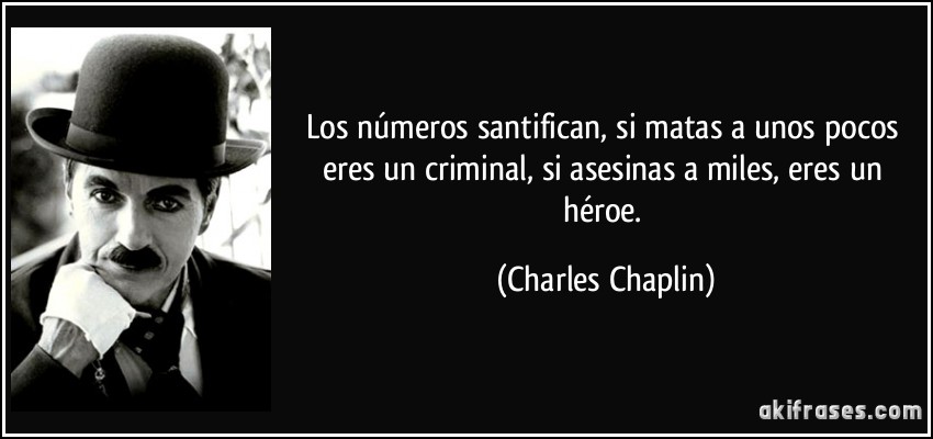 Los números santifican, si matas a unos pocos eres un criminal, si asesinas a miles, eres un héroe. (Charles Chaplin)