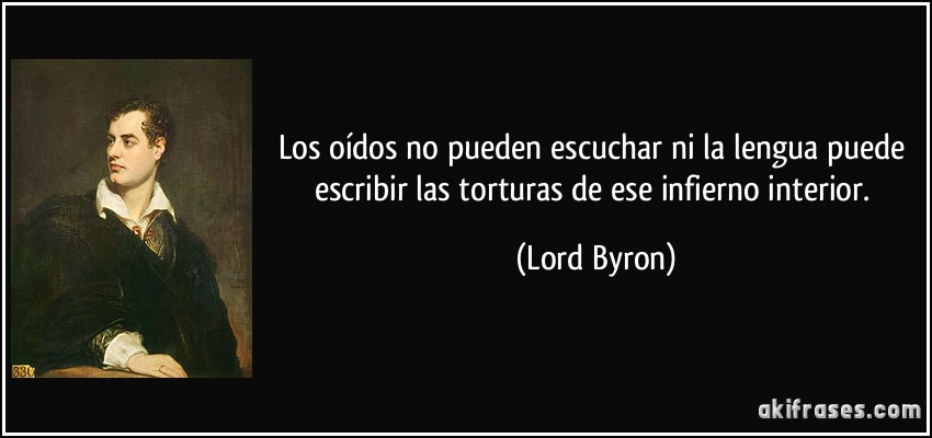 Los oídos no pueden escuchar ni la lengua puede escribir las torturas de ese infierno interior. (Lord Byron)