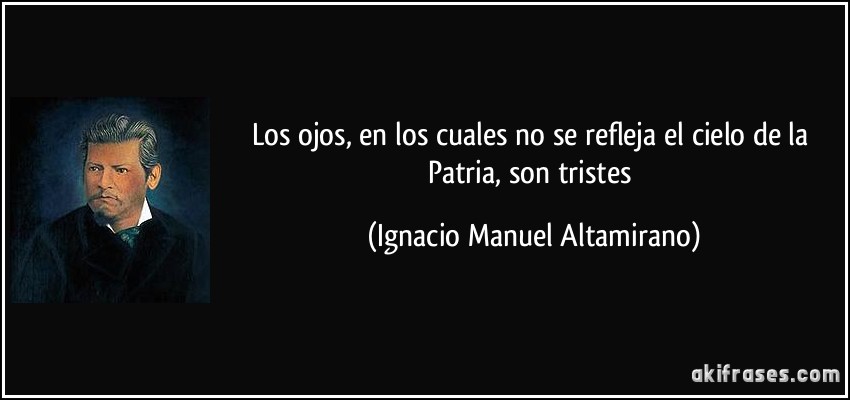 Los ojos, en los cuales no se refleja el cielo de la Patria, son tristes (Ignacio Manuel Altamirano)