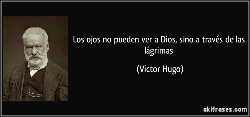 Los ojos no pueden ver a Dios, sino a través de las lágrimas (Victor Hugo)