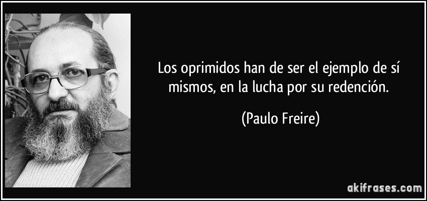 Los oprimidos han de ser el ejemplo de sí mismos, en la lucha por su redención. (Paulo Freire)