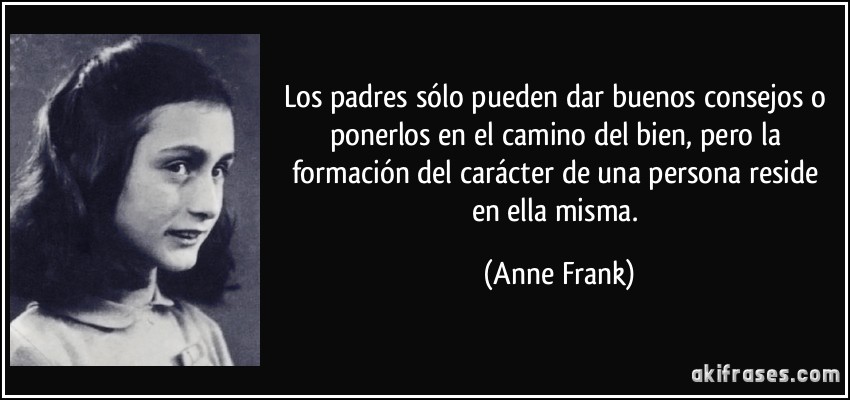 Los padres sólo pueden dar buenos consejos o ponerlos en el camino del bien, pero la formación del carácter de una persona reside en ella misma. (Anne Frank)