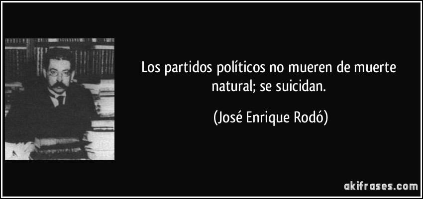 Los partidos políticos no mueren de muerte natural; se suicidan. (José Enrique Rodó)