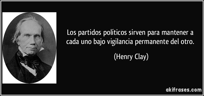 Los partidos políticos sirven para mantener a cada uno bajo vigilancia permanente del otro. (Henry Clay)