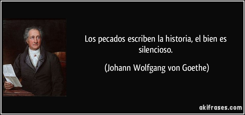 Los pecados escriben la historia, el bien es silencioso. (Johann Wolfgang von Goethe)