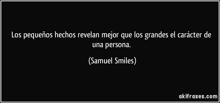 Los pequeños hechos revelan mejor que los grandes el carácter de una persona. (Samuel Smiles)