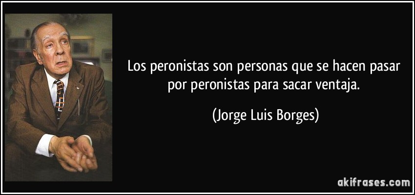 Los peronistas son personas que se hacen pasar por peronistas para sacar ventaja. (Jorge Luis Borges)