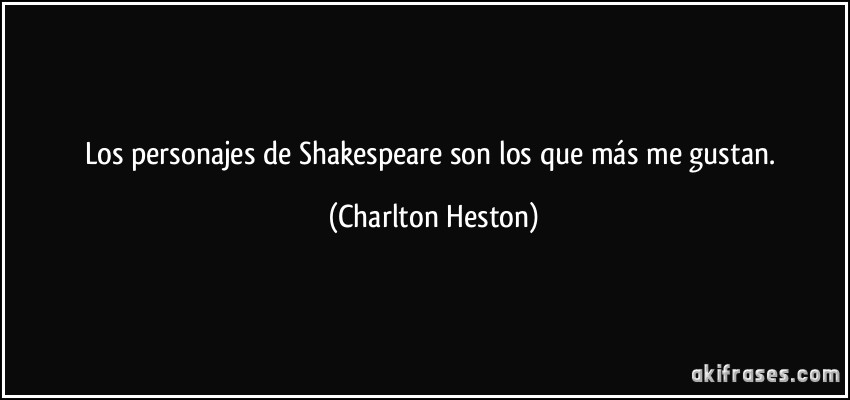 Los personajes de Shakespeare son los que más me gustan. (Charlton Heston)