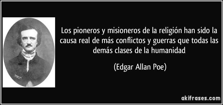 Los pioneros y misioneros de la religión han sido la causa real de más conflictos y guerras que todas las demás clases de la humanidad (Edgar Allan Poe)