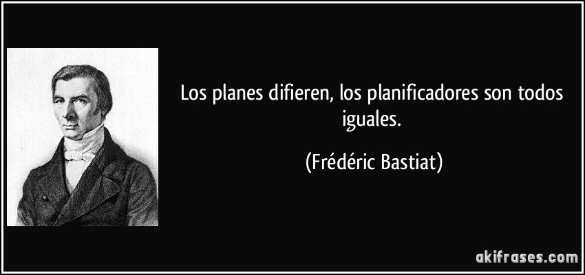 Los planes difieren, los planificadores son todos iguales. (Frédéric Bastiat)