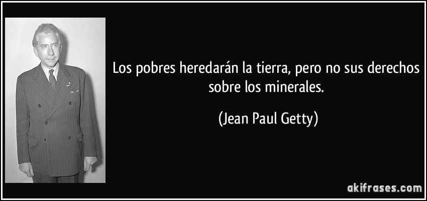 Los pobres heredarán la tierra, pero no sus derechos sobre los minerales. (Jean Paul Getty)
