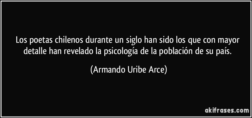 Los poetas chilenos durante un siglo han sido los que con mayor detalle han revelado la psicología de la población de su país. (Armando Uribe Arce)